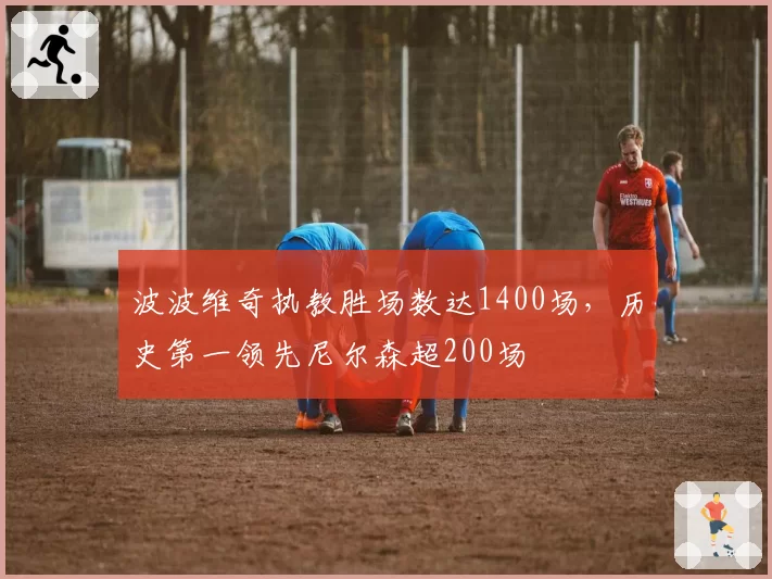 波波维奇执教胜场数达1400场,历史第一领先尼尔森超200场