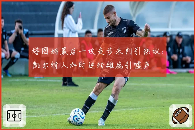 塔图姆最后一攻走步未判引热议，凯尔特人加时逆转雄鹿引嘘声