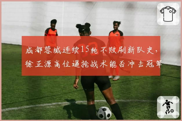 成都蓉城连续15轮不败刷新队史,徐正源高位逼抢战术能否冲击冠军?