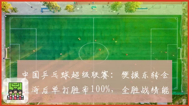 中国乒乓球超级联赛:樊振东转会上海后单打胜率100%,全胜战绩能否延续