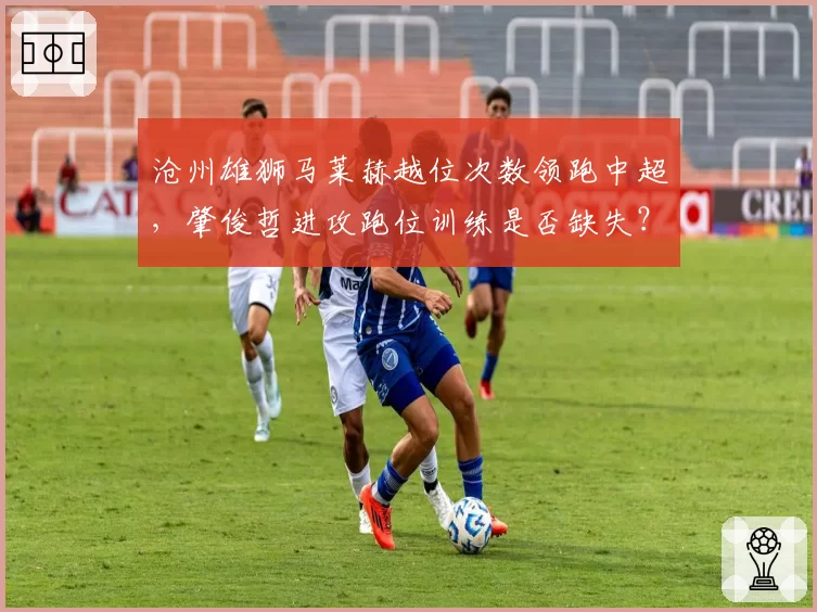 沧州雄狮马莱赫越位次数领跑中超,肇俊哲进攻跑位训练是否缺失?