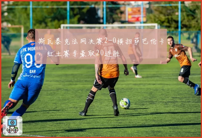 斯瓦泰克法网决赛2-0横扫萨巴伦卡，红土赛季豪取20连胜