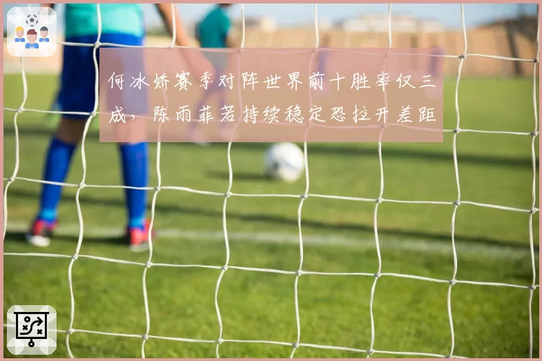 何冰娇赛季对阵世界前十胜率仅三成,陈雨菲若持续稳定恐拉开差距至2000分