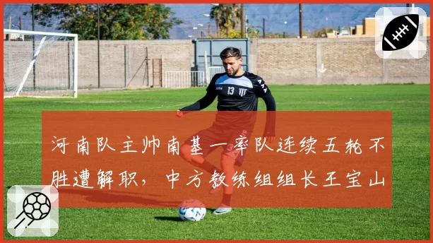 河南队主帅南基一率队连续五轮不胜遭解职,中方教练组组长王宝山接手救火