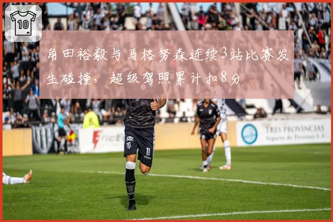 角田裕毅与马格努森连续3站比赛发生碰撞,超级驾照累计扣8分