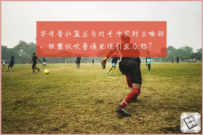 字母哥扣篮后与对手冲突肘击喉部,联盟仅吹普通犯规引发众怒?