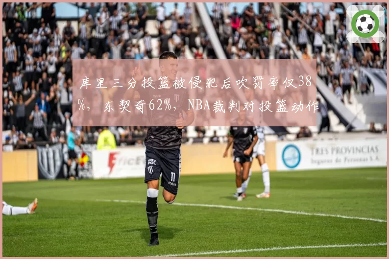 库里三分投篮被侵犯后吹罚率仅38%，东契奇62%，NBA裁判对投篮动作保护差异