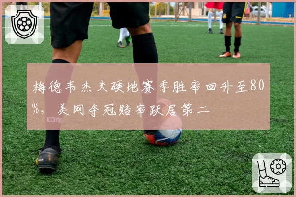 梅德韦杰夫硬地赛季胜率回升至80%，美网夺冠赔率跃居第二