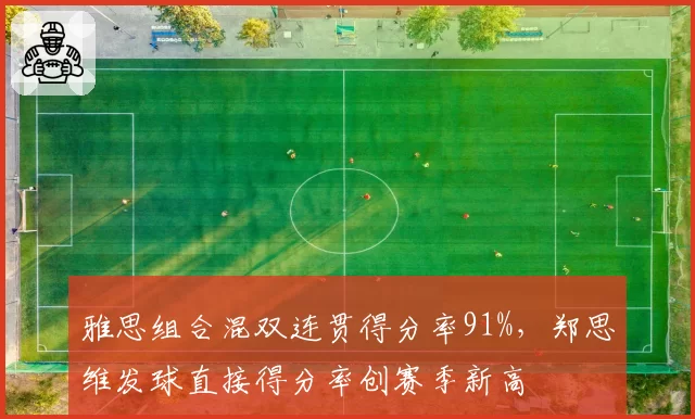 雅思组合混双连贯得分率91%,郑思维发球直接得分率创赛季新高