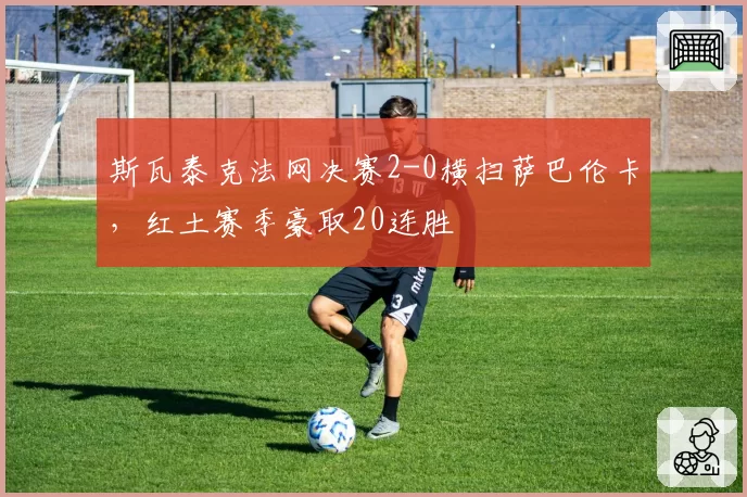 斯瓦泰克法网决赛2-0横扫萨巴伦卡，红土赛季豪取20连胜