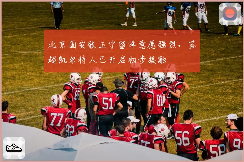 北京国安张玉宁留洋意愿强烈，苏超凯尔特人已开启初步接触