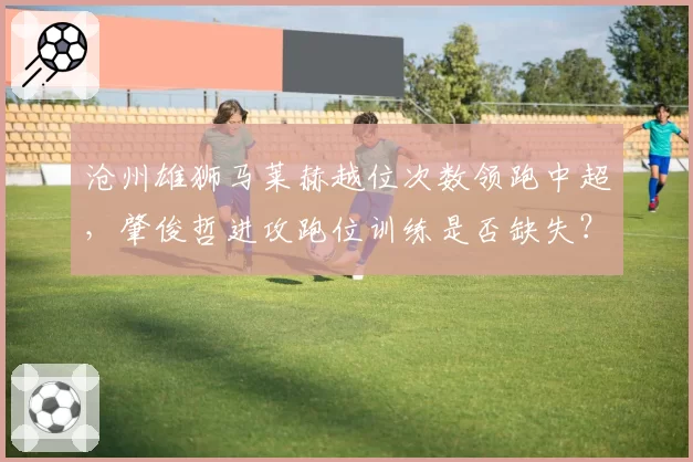 沧州雄狮马莱赫越位次数领跑中超,肇俊哲进攻跑位训练是否缺失?