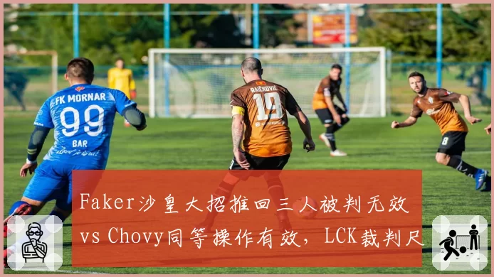 Faker沙皇大招推回三人被判无效 vs Chovy同等操作有效,LCK裁判尺度引质疑