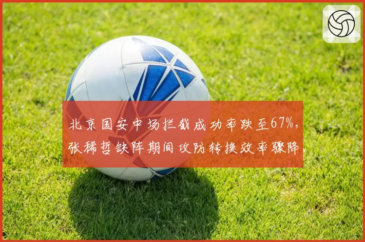 北京国安中场拦截成功率跌至67%,张稀哲缺阵期间攻防转换效率骤降15%