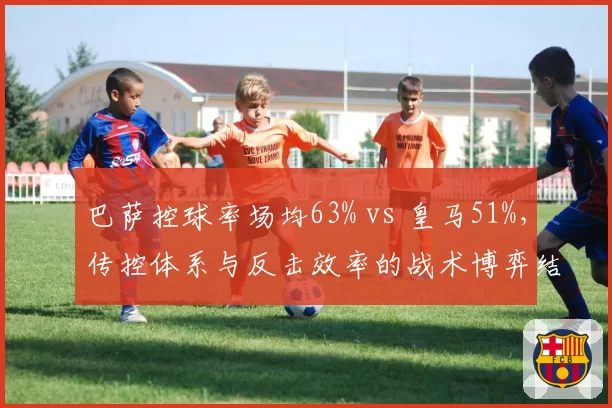 巴萨控球率场均63% vs 皇马51%，传控体系与反击效率的战术博弈结果