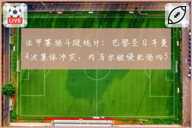 法甲赛场斗殴统计：巴黎圣日耳曼4次集体冲突，内马尔被侵犯场均5.2次