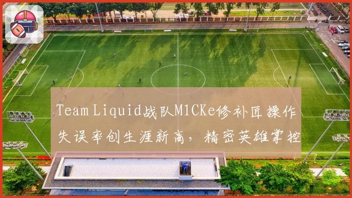 Team Liquid战队M1CKe修补匠操作失误率创生涯新高,精密英雄掌控力下滑明显