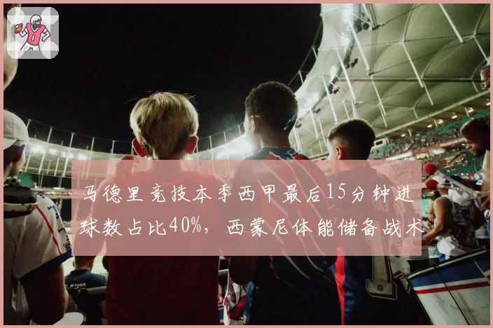 马德里竞技本季西甲最后15分钟进球数占比40%，西蒙尼体能储备战术显奇效