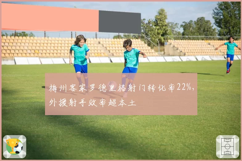 梅州客家罗德里格射门转化率22%，外援射手效率超本土