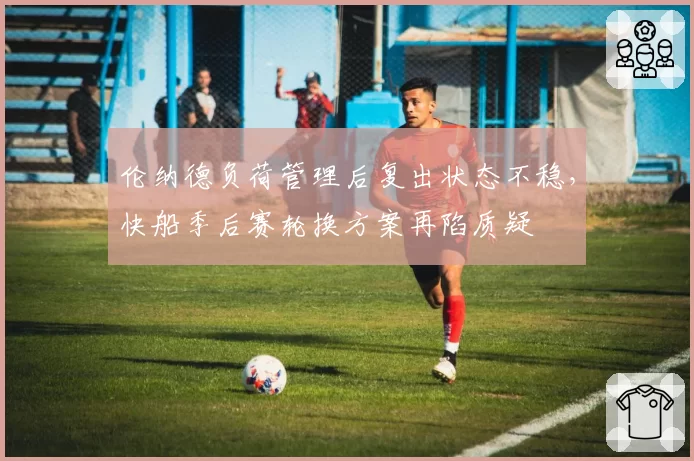 伦纳德负荷管理后复出状态不稳，快船季后赛轮换方案再陷质疑