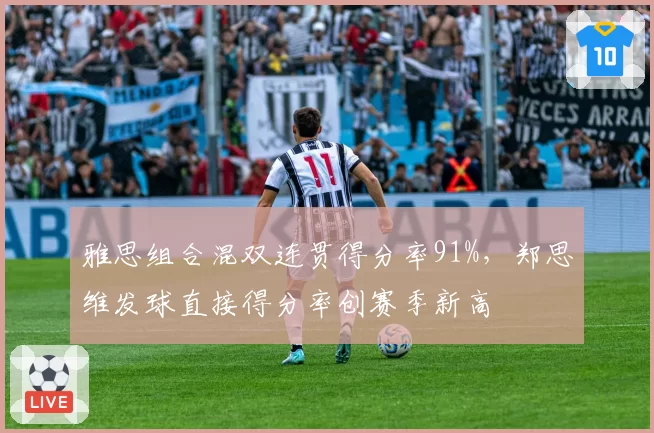 雅思组合混双连贯得分率91%,郑思维发球直接得分率创赛季新高