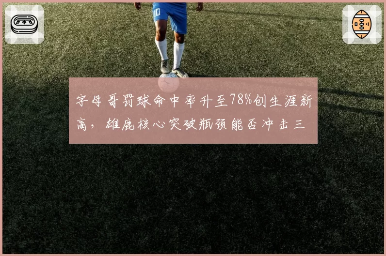 字母哥罚球命中率升至78%创生涯新高,雄鹿核心突破瓶颈能否冲击三连MVP?
