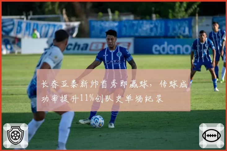 长春亚泰新帅首秀即赢球，传球成功率提升11%创队史单场纪录