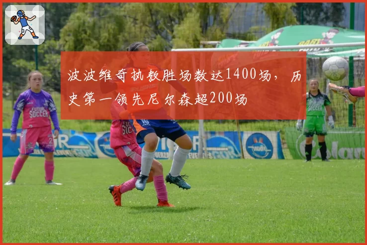 波波维奇执教胜场数达1400场,历史第一领先尼尔森超200场