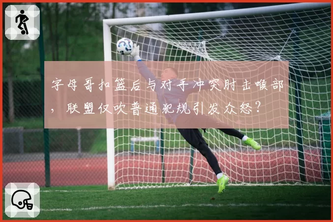 字母哥扣篮后与对手冲突肘击喉部,联盟仅吹普通犯规引发众怒?
