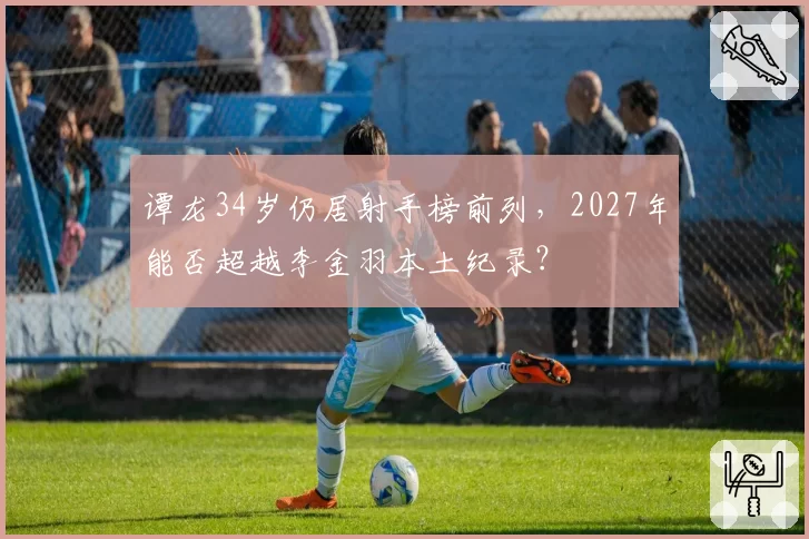 谭龙34岁仍居射手榜前列，2027年能否超越李金羽本土纪录？