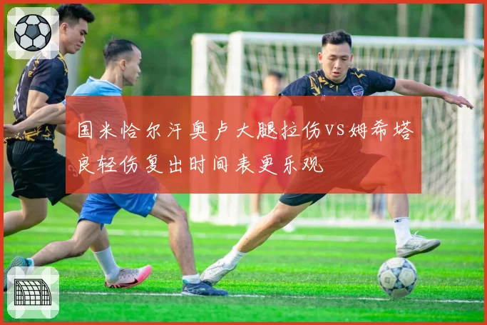 国米恰尔汗奥卢大腿拉伤vs姆希塔良轻伤复出时间表更乐观