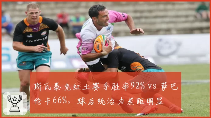 斯瓦泰克红土赛季胜率92% vs 萨巴伦卡66%,球后统治力差距明显