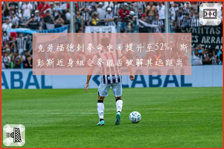 克劳福德刺拳命中率提升至52%,斯彭斯近身组合拳能否破解其远距离控制?
