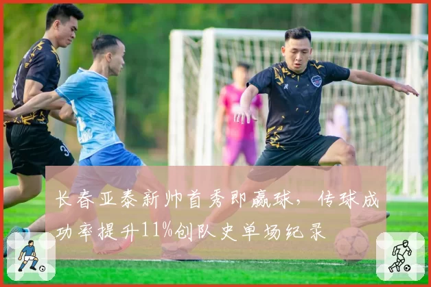 长春亚泰新帅首秀即赢球，传球成功率提升11%创队史单场纪录