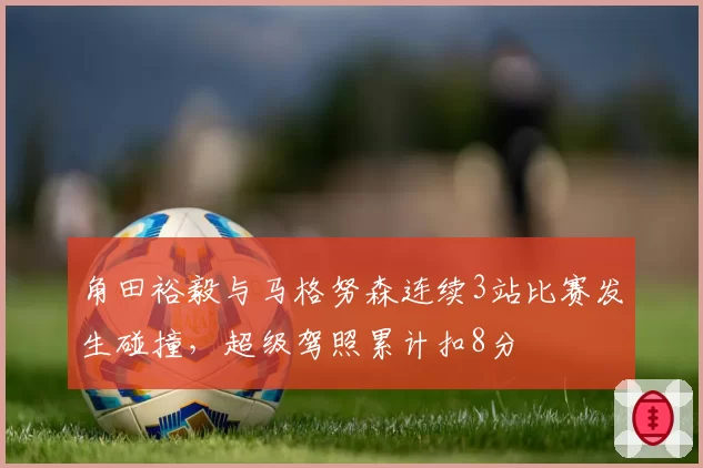 角田裕毅与马格努森连续3站比赛发生碰撞,超级驾照累计扣8分