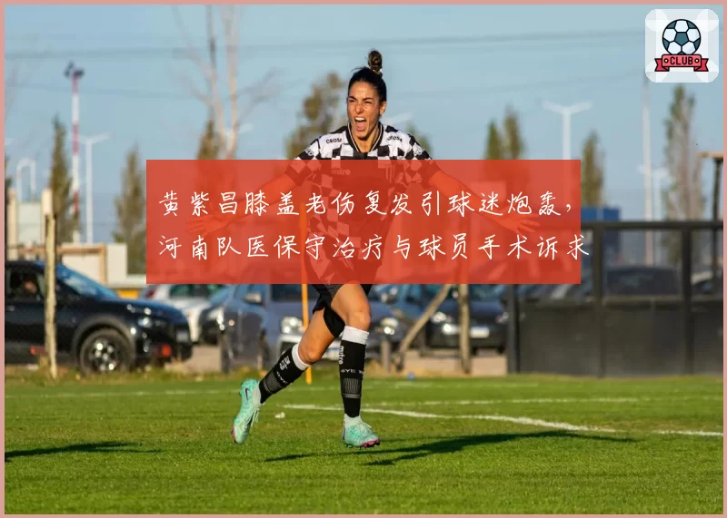 黄紫昌膝盖老伤复发引球迷炮轰,河南队医保守治疗与球员手术诉求对立