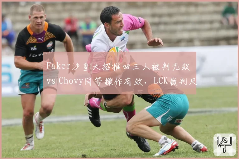 Faker沙皇大招推回三人被判无效 vs Chovy同等操作有效,LCK裁判尺度引质疑