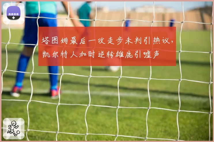 塔图姆最后一攻走步未判引热议，凯尔特人加时逆转雄鹿引嘘声
