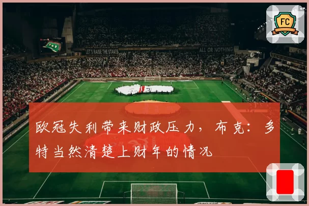 欧冠失利带来财政压力,布克:多特当然清楚上财年的情况