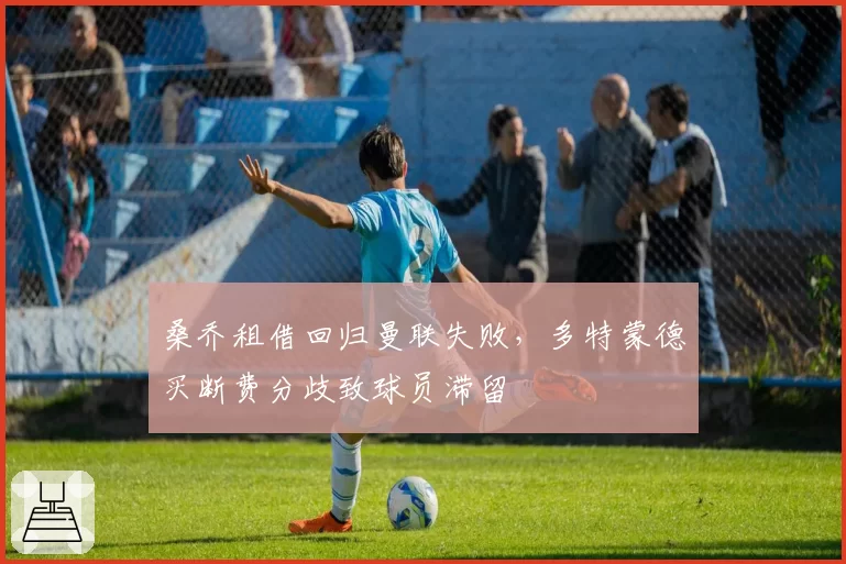 桑乔租借回归曼联失败，多特蒙德买断费分歧致球员滞留