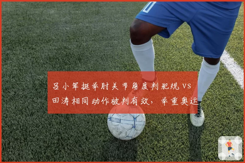吕小军挺举肘关节角度判犯规 vs 田涛相同动作被判有效,举重奥运级别判罚标准成谜