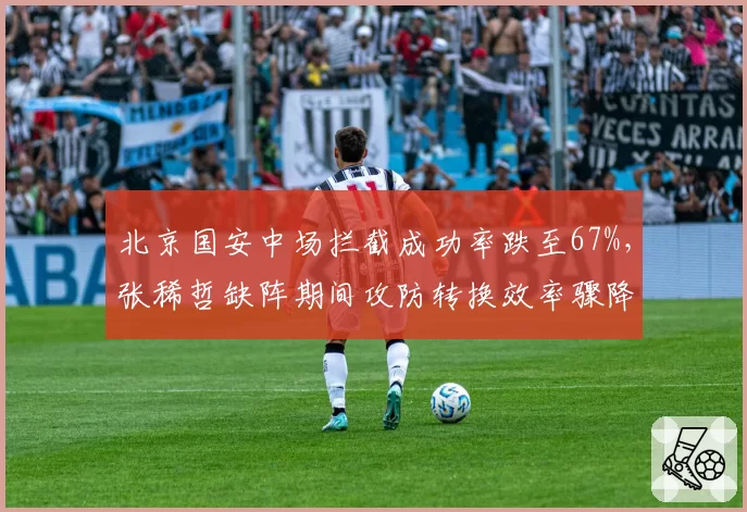 北京国安中场拦截成功率跌至67%,张稀哲缺阵期间攻防转换效率骤降15%
