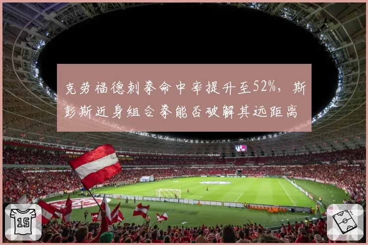 克劳福德刺拳命中率提升至52%,斯彭斯近身组合拳能否破解其远距离控制?