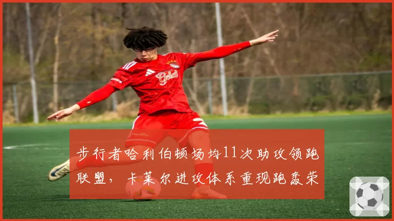 步行者哈利伯顿场均11次助攻领跑联盟,卡莱尔进攻体系重现跑轰荣光