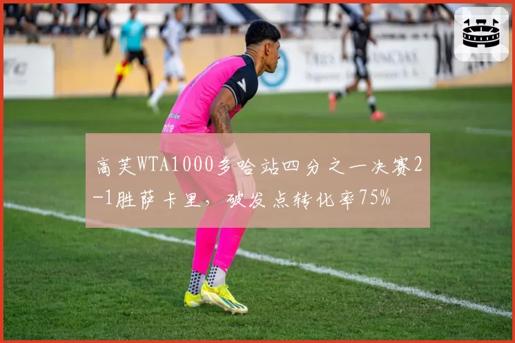 高芙WTA1000多哈站四分之一决赛2-1胜萨卡里,破发点转化率75%