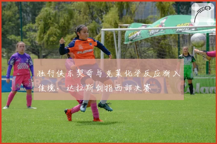 独行侠东契奇与克莱化学反应渐入佳境,达拉斯剑指西部决赛