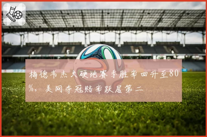 梅德韦杰夫硬地赛季胜率回升至80%，美网夺冠赔率跃居第二