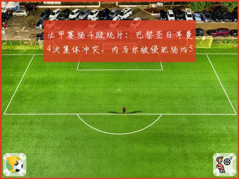 法甲赛场斗殴统计：巴黎圣日耳曼4次集体冲突，内马尔被侵犯场均5.2次