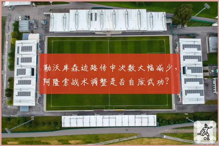 勒沃库森边路传中次数大幅减少,阿隆索战术调整是否自废武功?