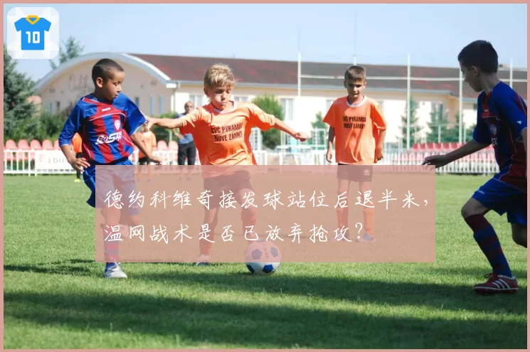 德约科维奇接发球站位后退半米，温网战术是否已放弃抢攻？